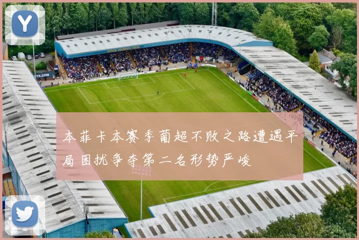 本菲卡本赛季葡超不败之路遭遇平局困扰争夺第二名形势严峻