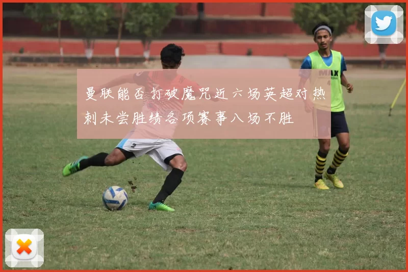 曼联能否打破魔咒近六场英超对热刺未尝胜绩各项赛事八场不胜