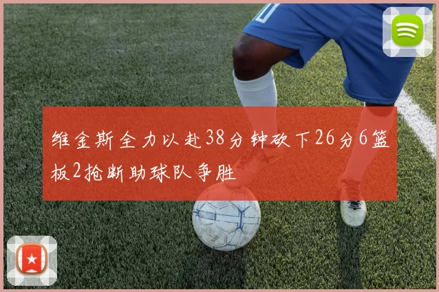 维金斯全力以赴38分钟砍下26分6篮板2抢断助球队争胜