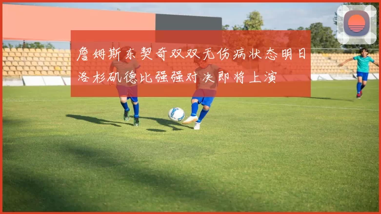 詹姆斯东契奇双双无伤病状态明日洛杉矶德比强强对决即将上演