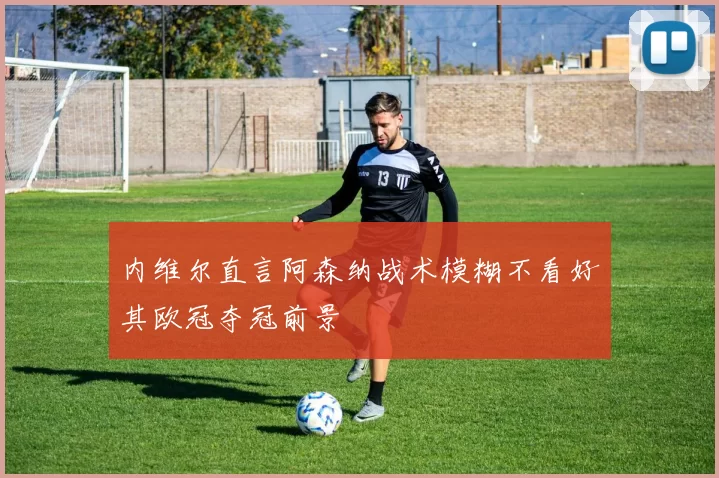 内维尔直言阿森纳战术模糊不看好其欧冠夺冠前景