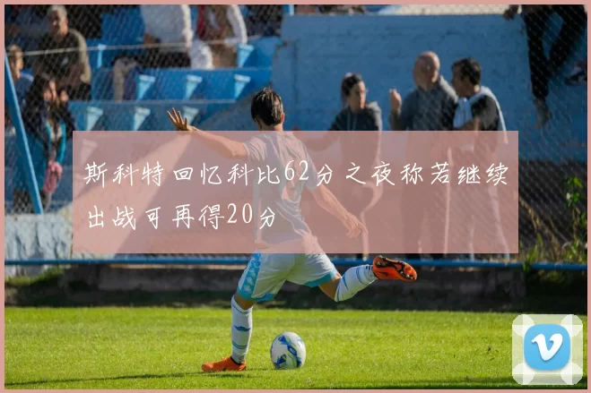 斯科特回忆科比62分之夜称若继续出战可再得20分