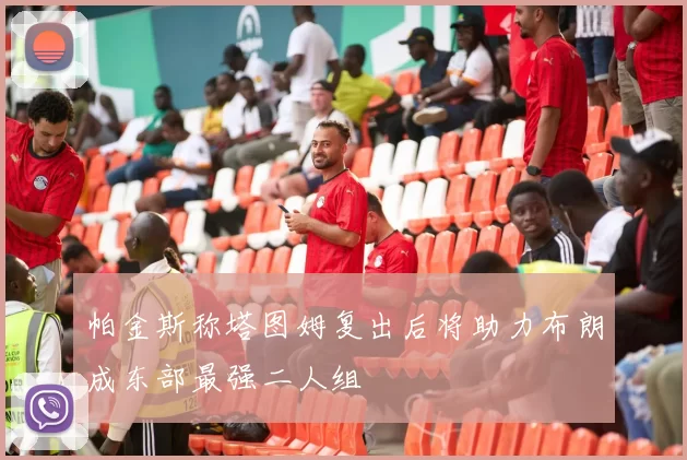 帕金斯称塔图姆复出后将助力布朗成东部最强二人组