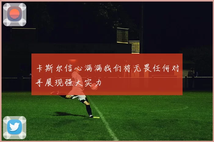 卡斯尔信心满满我们将无畏任何对手展现强大实力