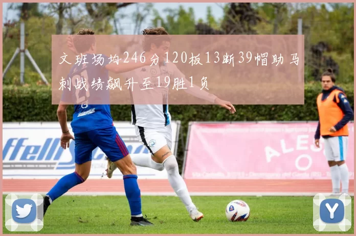文班场均246分120板13断39帽助马刺战绩飙升至19胜1负