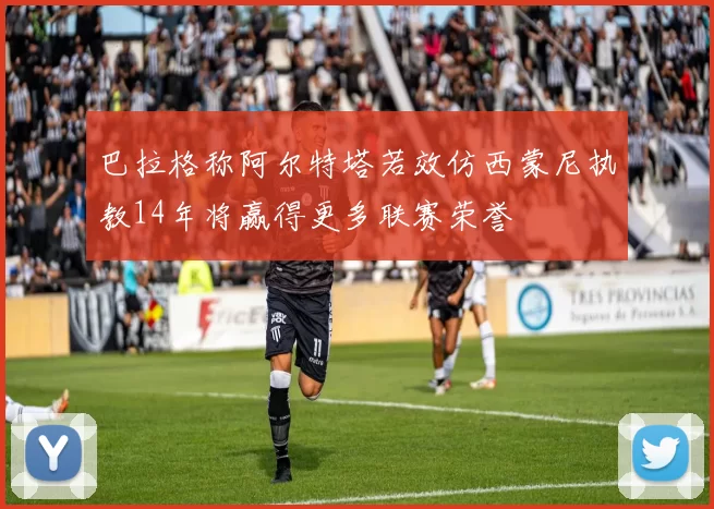 巴拉格称阿尔特塔若效仿西蒙尼执教14年将赢得更多联赛荣誉