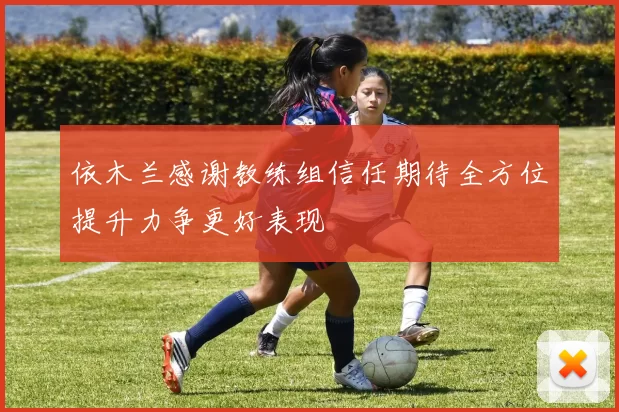 依木兰感谢教练组信任期待全方位提升力争更好表现