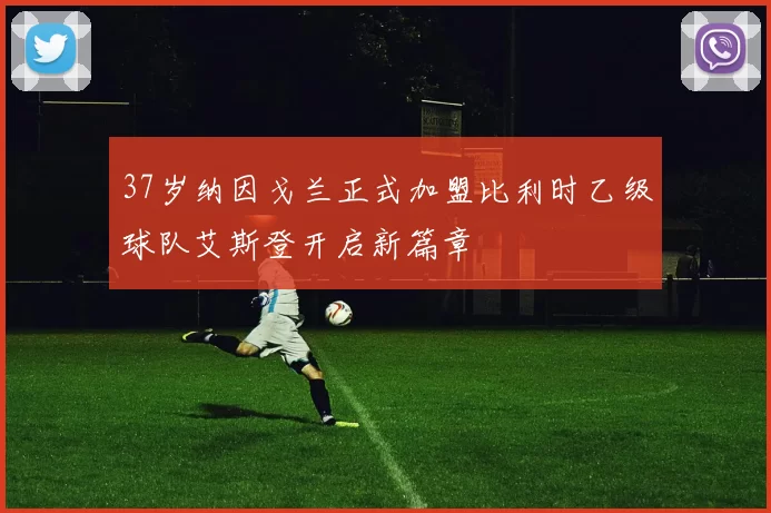 37岁纳因戈兰正式加盟比利时乙级球队艾斯登开启新篇章