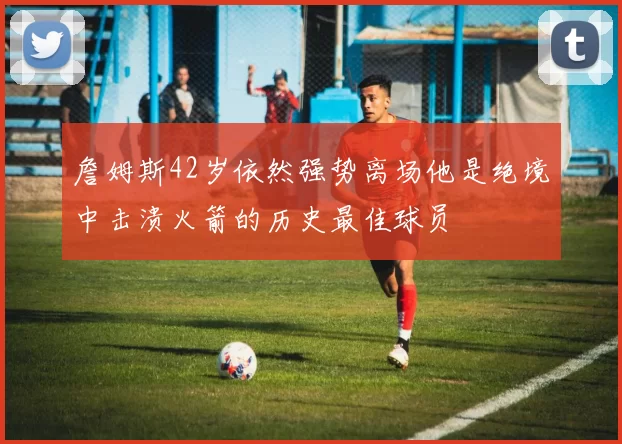 詹姆斯42岁依然强势离场他是绝境中击溃火箭的历史最佳球员