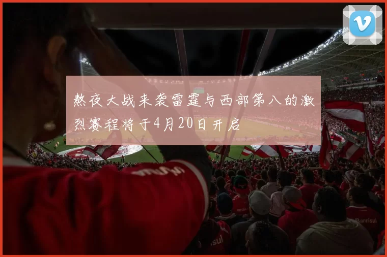 熬夜大战来袭雷霆与西部第八的激烈赛程将于4月20日开启