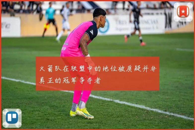 火箭队在联盟中的地位被质疑并非真正的冠军争夺者