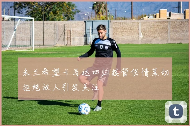 米兰希望卡马达回归接管伤情莱切拒绝放人引发关注